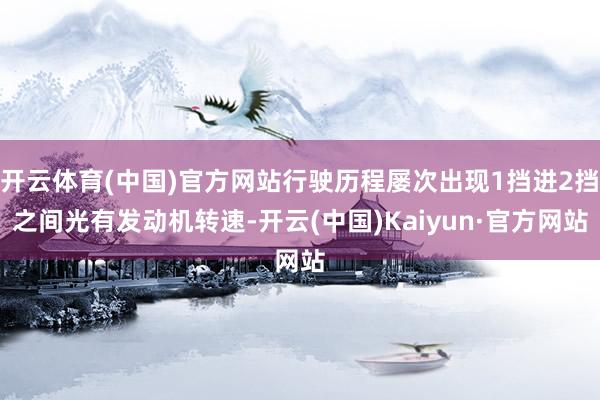 开云体育(中国)官方网站行驶历程屡次出现1挡进2挡之间光有发动机转速-开云(中国)Kaiyun·官方网站