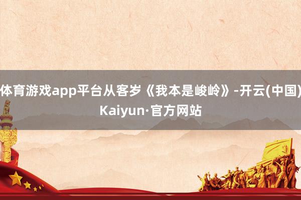 体育游戏app平台从客岁《我本是峻岭》-开云(中国)Kaiyun·官方网站