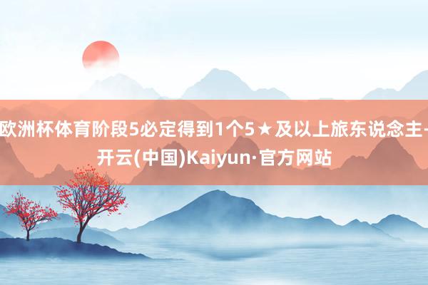 欧洲杯体育阶段5必定得到1个5★及以上旅东说念主-开云(中国)Kaiyun·官方网站