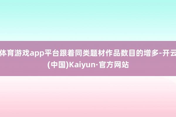 体育游戏app平台跟着同类题材作品数目的增多-开云(中国)Kaiyun·官方网站