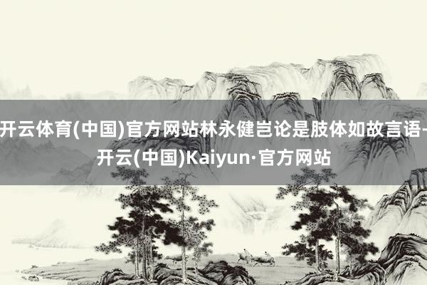 开云体育(中国)官方网站林永健岂论是肢体如故言语-开云(中国)Kaiyun·官方网站