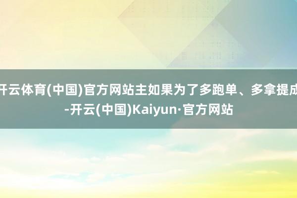 开云体育(中国)官方网站主如果为了多跑单、多拿提成-开云(中国)Kaiyun·官方网站