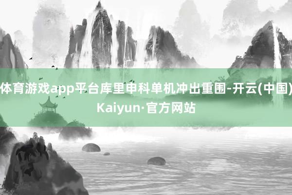 体育游戏app平台库里申科单机冲出重围-开云(中国)Kaiyun·官方网站
