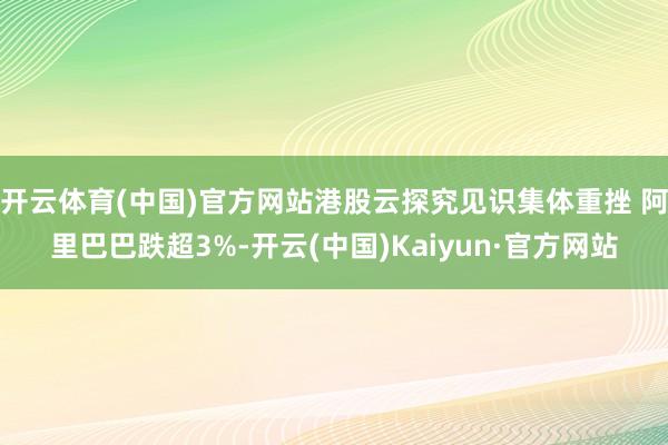 开云体育(中国)官方网站港股云探究见识集体重挫 阿里巴巴跌超3%-开云(中国)Kaiyun·官方网站