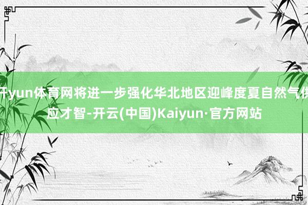 开yun体育网将进一步强化华北地区迎峰度夏自然气供应才智-开云(中国)Kaiyun·官方网站