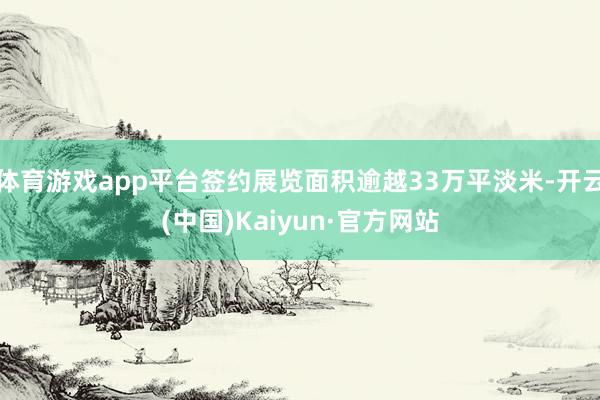 体育游戏app平台签约展览面积逾越33万平淡米-开云(中国)Kaiyun·官方网站