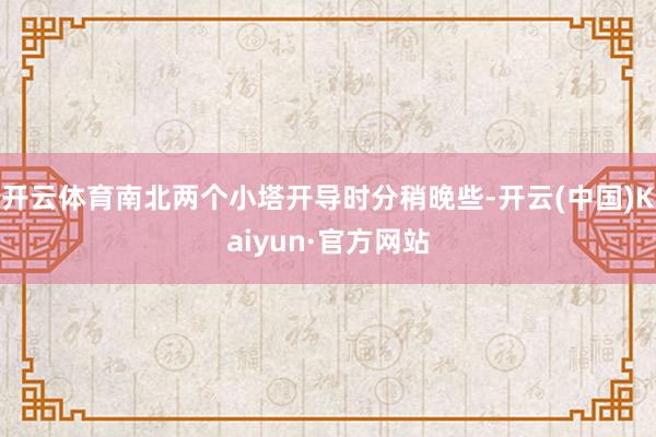 开云体育南北两个小塔开导时分稍晚些-开云(中国)Kaiyun·官方网站