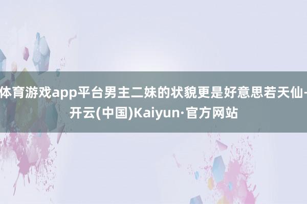 体育游戏app平台男主二妹的状貌更是好意思若天仙-开云(中国)Kaiyun·官方网站