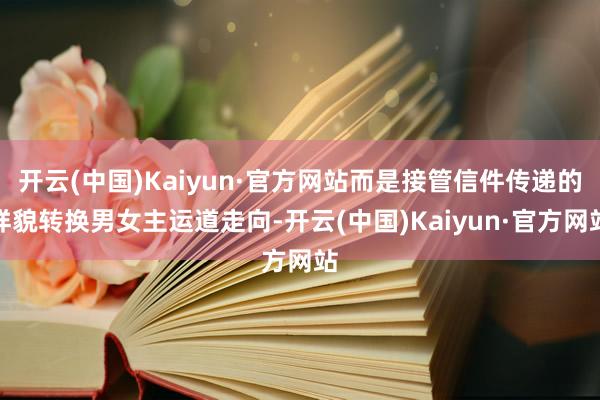 开云(中国)Kaiyun·官方网站而是接管信件传递的样貌转换男女主运道走向-开云(中国)Kaiyun·官方网站