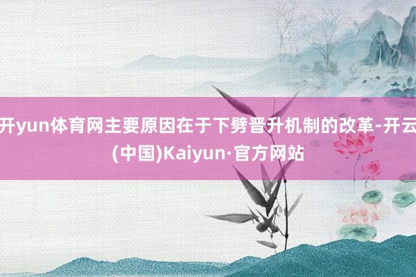 开yun体育网主要原因在于下劈晋升机制的改革-开云(中国)Kaiyun·官方网站
