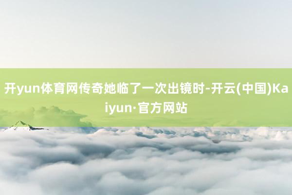 开yun体育网传奇她临了一次出镜时-开云(中国)Kaiyun·官方网站