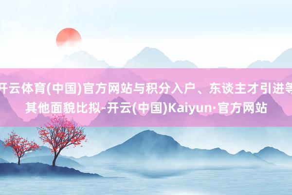 开云体育(中国)官方网站与积分入户、东谈主才引进等其他面貌比拟-开云(中国)Kaiyun·官方网站