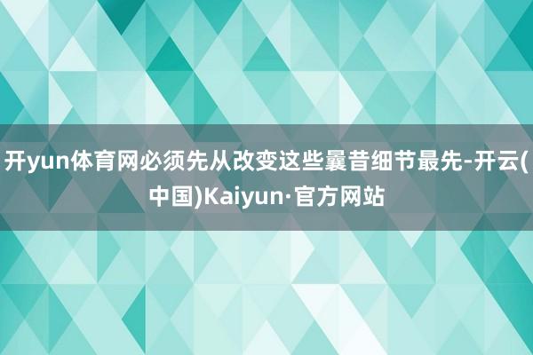 开yun体育网必须先从改变这些曩昔细节最先-开云(中国)Kaiyun·官方网站