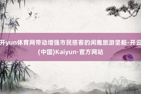 开yun体育网带动增强市民搭客的闲雅旅游坚毅-开云(中国)Kaiyun·官方网站