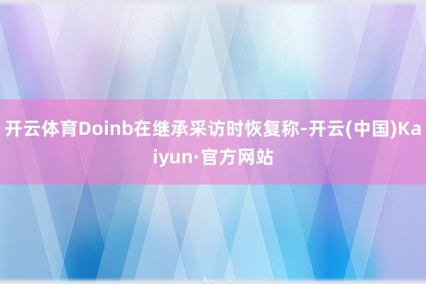 开云体育Doinb在继承采访时恢复称-开云(中国)Kaiyun·官方网站