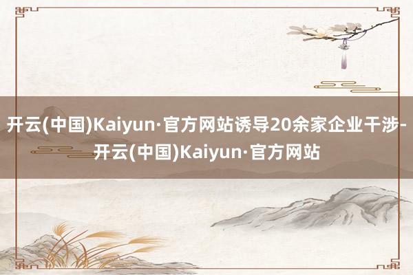 开云(中国)Kaiyun·官方网站诱导20余家企业干涉-开云(中国)Kaiyun·官方网站
