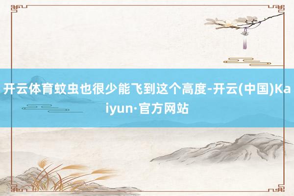 开云体育蚊虫也很少能飞到这个高度-开云(中国)Kaiyun·官方网站