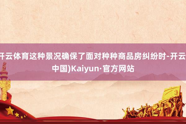开云体育这种景况确保了面对种种商品房纠纷时-开云(中国)Kaiyun·官方网站