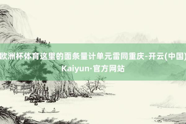 欧洲杯体育这里的面条量计单元雷同重庆-开云(中国)Kaiyun·官方网站