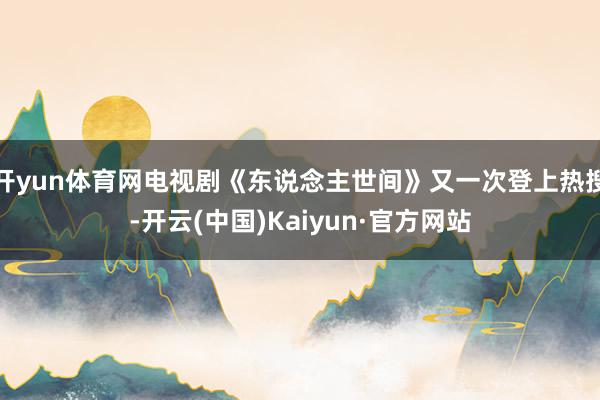 开yun体育网电视剧《东说念主世间》又一次登上热搜-开云(中国)Kaiyun·官方网站