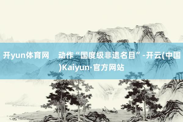 开yun体育网    动作“国度级非遗名目”-开云(中国)Kaiyun·官方网站