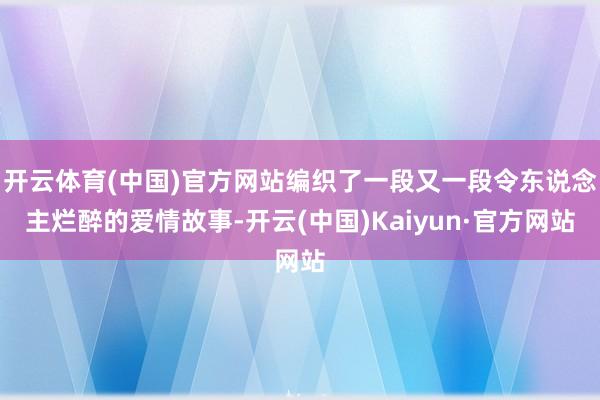 开云体育(中国)官方网站编织了一段又一段令东说念主烂醉的爱情故事-开云(中国)Kaiyun·官方网站