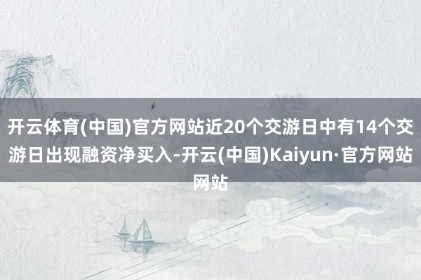 开云体育(中国)官方网站近20个交游日中有14个交游日出现融资净买入-开云(中国)Kaiyun·官方网站