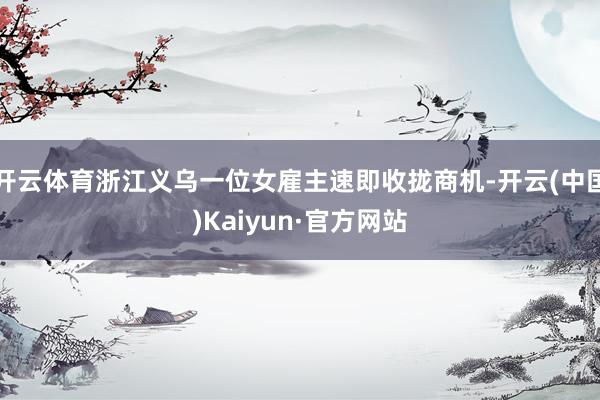 开云体育浙江义乌一位女雇主速即收拢商机-开云(中国)Kaiyun·官方网站