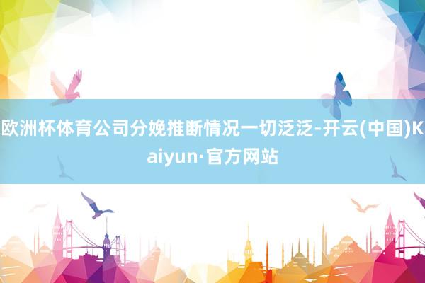 欧洲杯体育公司分娩推断情况一切泛泛-开云(中国)Kaiyun·官方网站