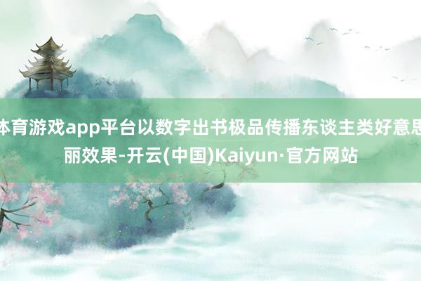 体育游戏app平台以数字出书极品传播东谈主类好意思丽效果-开云(中国)Kaiyun·官方网站