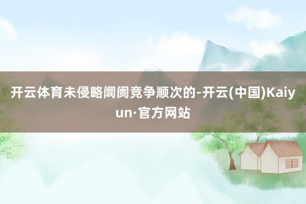 开云体育未侵略阛阓竞争顺次的-开云(中国)Kaiyun·官方网站
