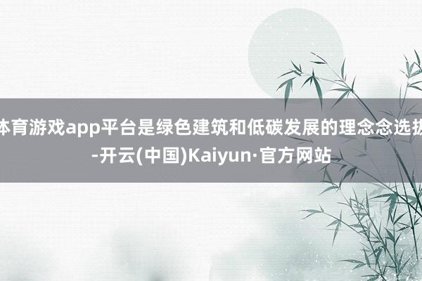 体育游戏app平台是绿色建筑和低碳发展的理念念选拔-开云(中国)Kaiyun·官方网站
