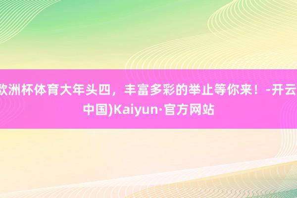 欧洲杯体育大年头四，丰富多彩的举止等你来！-开云(中国)Kaiyun·官方网站