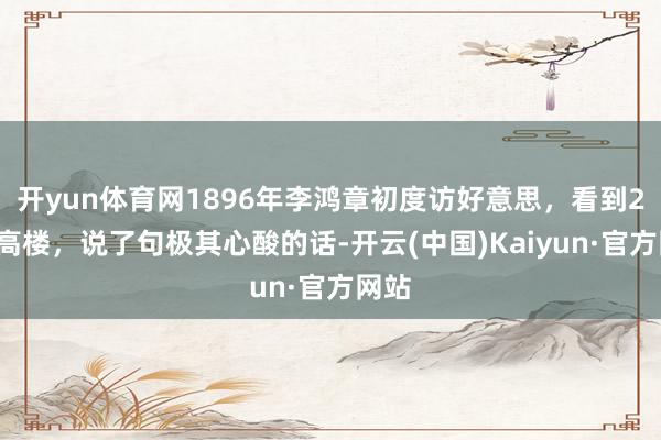 开yun体育网1896年李鸿章初度访好意思，看到20层高楼，说了句极其心酸的话-开云(中国)Kaiyun·官方网站