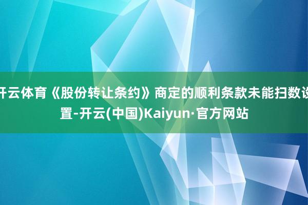 开云体育《股份转让条约》商定的顺利条款未能扫数设置-开云(中国)Kaiyun·官方网站