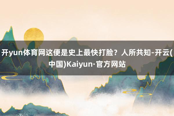 开yun体育网这便是史上最快打脸？人所共知-开云(中国)Kaiyun·官方网站