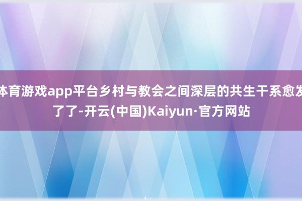 体育游戏app平台乡村与教会之间深层的共生干系愈发了了-开云(中国)Kaiyun·官方网站