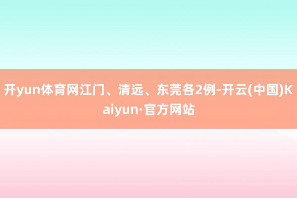 开yun体育网江门、清远、东莞各2例-开云(中国)Kaiyun·官方网站