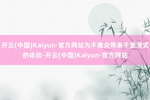 开云(中国)Kaiyun·官方网站为不雅众带来千里浸式的体验-开云(中国)Kaiyun·官方网站