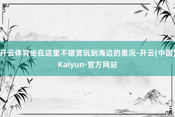 开云体育坐在店里不错赏玩到海边的景况-开云(中国)Kaiyun·官方网站