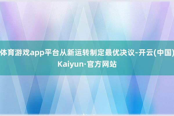 体育游戏app平台从新运转制定最优决议-开云(中国)Kaiyun·官方网站