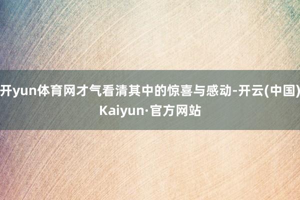 开yun体育网才气看清其中的惊喜与感动-开云(中国)Kaiyun·官方网站