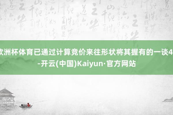 欧洲杯体育已通过计算竞价来往形状将其握有的一谈43-开云(中国)Kaiyun·官方网站