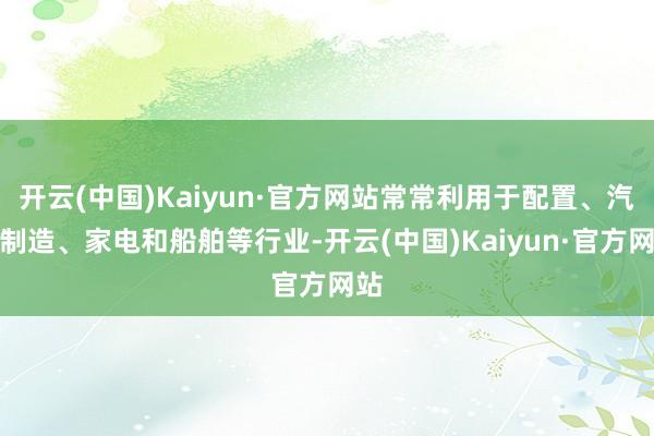 开云(中国)Kaiyun·官方网站常常利用于配置、汽车制造、家电和船舶等行业-开云(中国)Kaiyun·官方网站