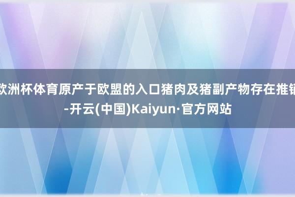 欧洲杯体育原产于欧盟的入口猪肉及猪副产物存在推销-开云(中国)Kaiyun·官方网站