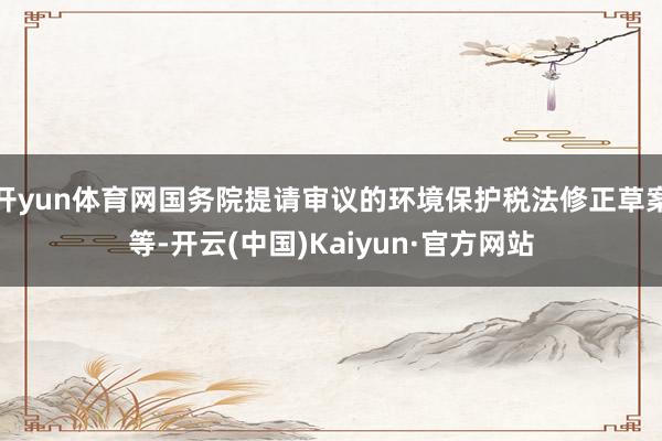 开yun体育网国务院提请审议的环境保护税法修正草案等-开云(中国)Kaiyun·官方网站