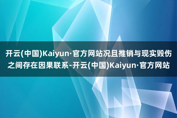 开云(中国)Kaiyun·官方网站况且推销与现实毁伤之间存在因果联系-开云(中国)Kaiyun·官方网站