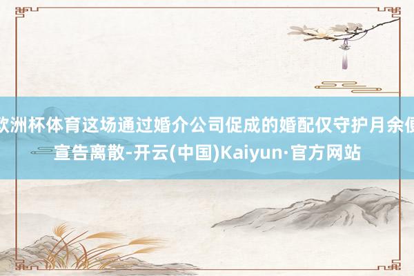 欧洲杯体育这场通过婚介公司促成的婚配仅守护月余便宣告离散-开云(中国)Kaiyun·官方网站