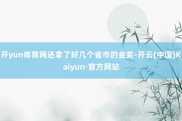 开yun体育网还拿了好几个省市的金奖-开云(中国)Kaiyun·官方网站