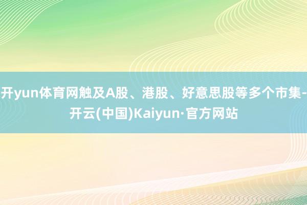 开yun体育网触及A股、港股、好意思股等多个市集-开云(中国)Kaiyun·官方网站